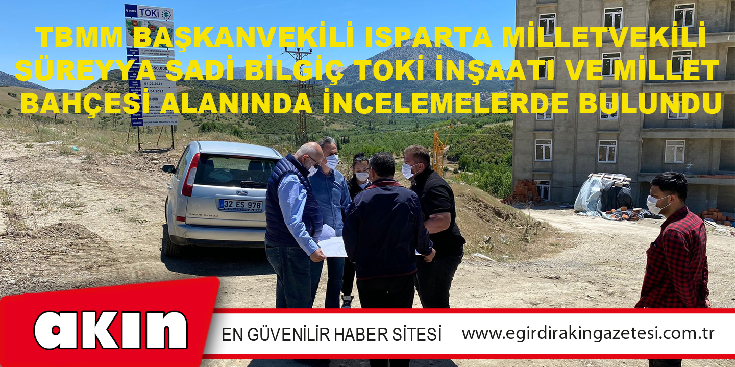 TBMM Başkanvekili Isparta Milletvekili Süreyya Sadi Bilgiç Toki İnşaatı ve Millet  Bahçesi Alanında İncelemelerde Bulundu
