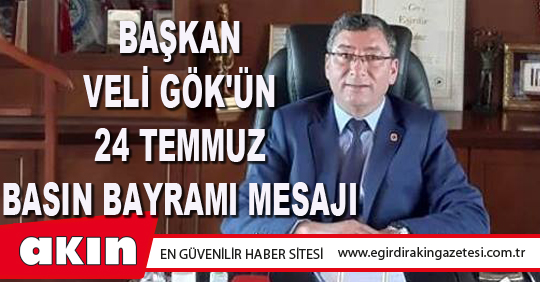 BAŞKAN VELİ GÖK'ÜN 24 TEMMUZ BASIN BAYRAMI MESAJI