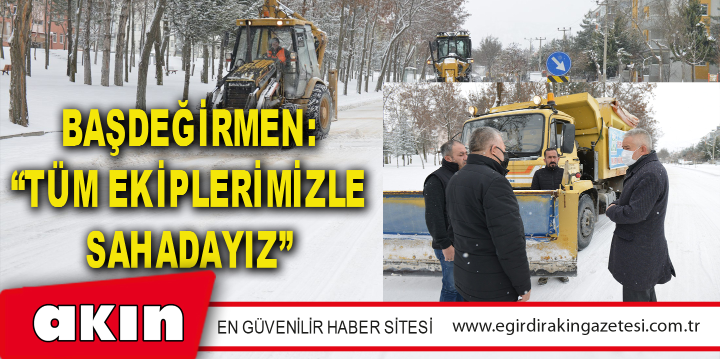 BAŞDEĞİRMEN: “TÜM EKİPLERİMİZLE SAHADAYIZ”