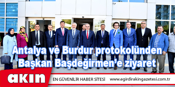 Antalya ve Burdur protokolünden Başkan Başdeğirmen’e ziyaret