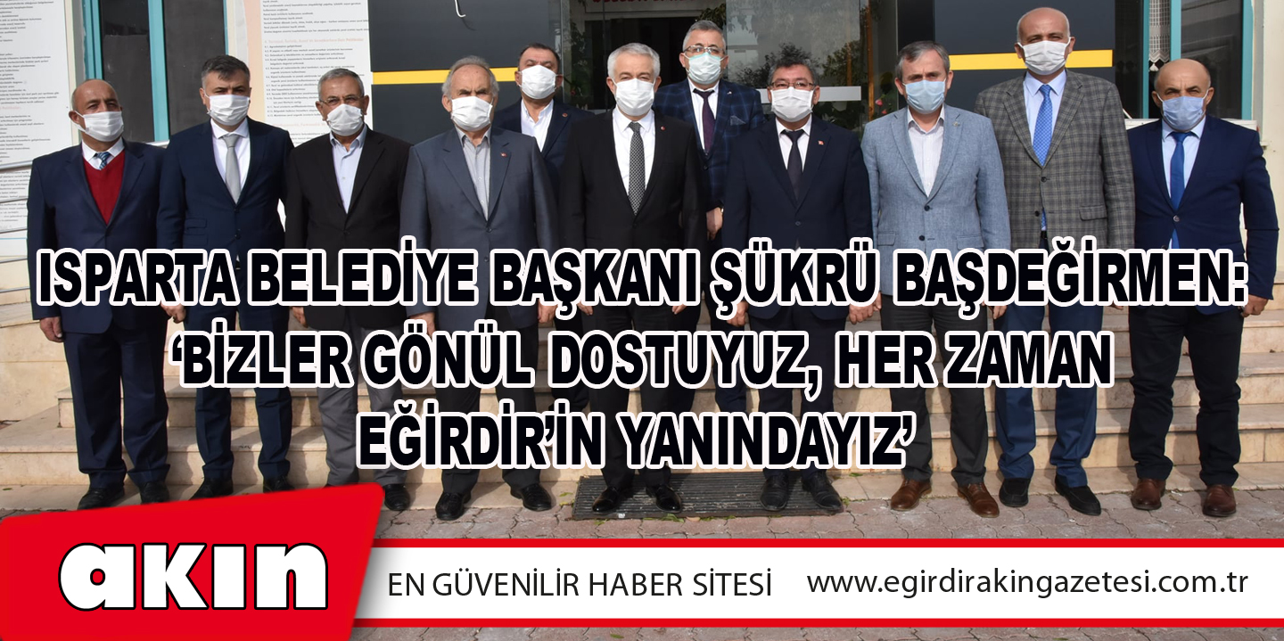 Isparta Belediye Başkanı Şükrü Başdeğirmen: ‘Bizler Gönül Dostuyuz, Her Zaman Eğirdir’in Yanındayız’