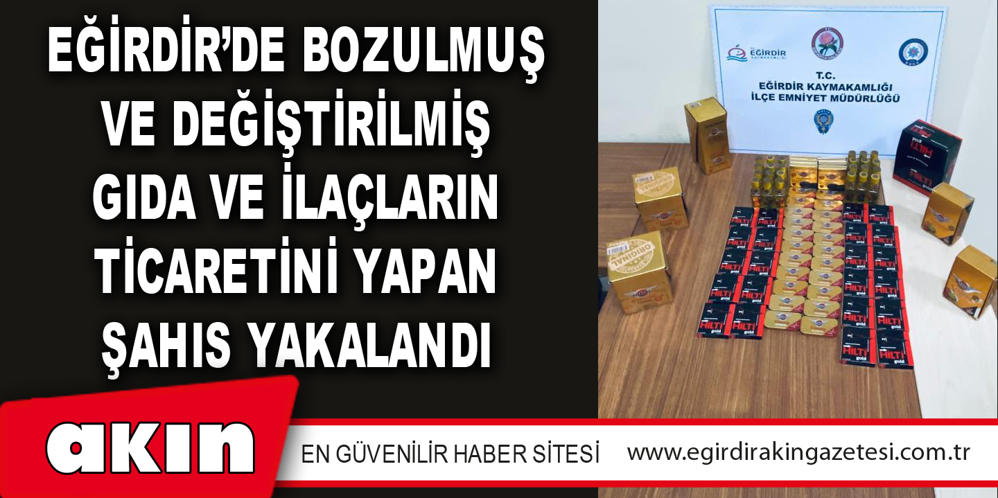 EĞİRDİR’DE BOZULMUŞ VE DEĞİŞTİRİLMİŞ GIDA VE İLAÇLARIN TİCARETİNİ YAPAN ŞAHIS YAKALANDI