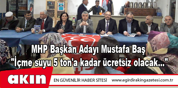 eğirdir haber,akın gazetesi,egirdir haberler,son dakika,MHP Başkan Adayı Mustafa Baş: "İçme suyu 5 ton'a kadar ücretsiz olacak..."