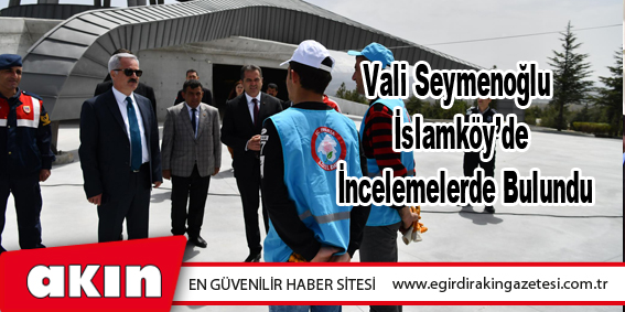 Vali Seymenoğlu İslamköy’de İncelemelerde Bulundu