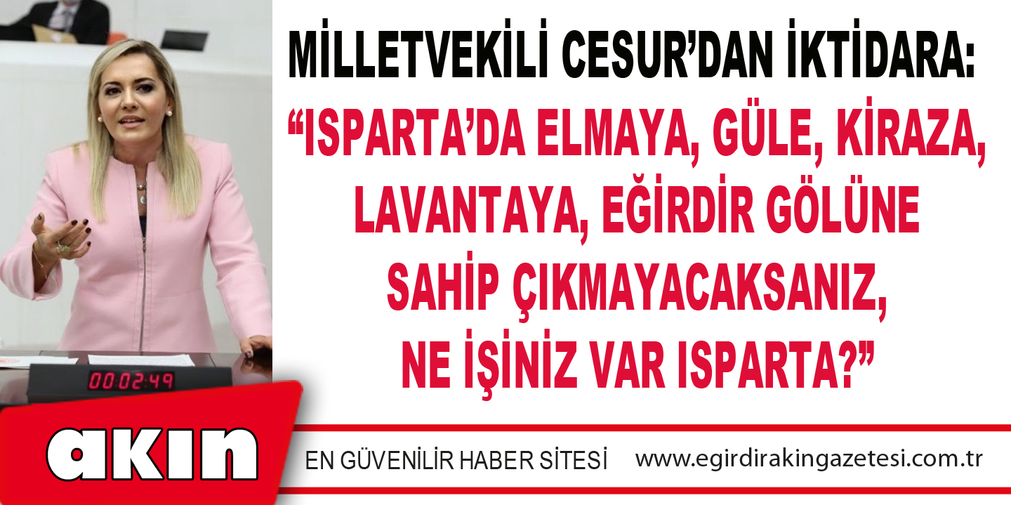 MİLLETVEKİLİ CESUR’DAN İKTİDARA: “ISPARTA’DA ELMAYA, GÜLE, KİRAZA, LAVANTAYA, EĞİRDİR GÖLÜNE SAHİP ÇIKMAYACAKSANIZ, NE İŞİNİZ VAR ISPARTA?”
