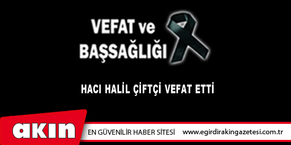 HACI HALİL ÇİFTÇİ VEFAT ETTİ