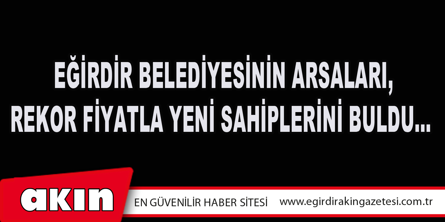 Eğirdir Belediyesinin Arsaları, Rekor Fiyatla Yeni Sahiplerini Buldu… 