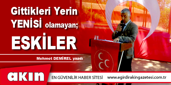 eğirdir haber,akın gazetesi,egirdir haberler,son dakika,Gittikleri Yerin YENİSİ olamayan; ESKİLER