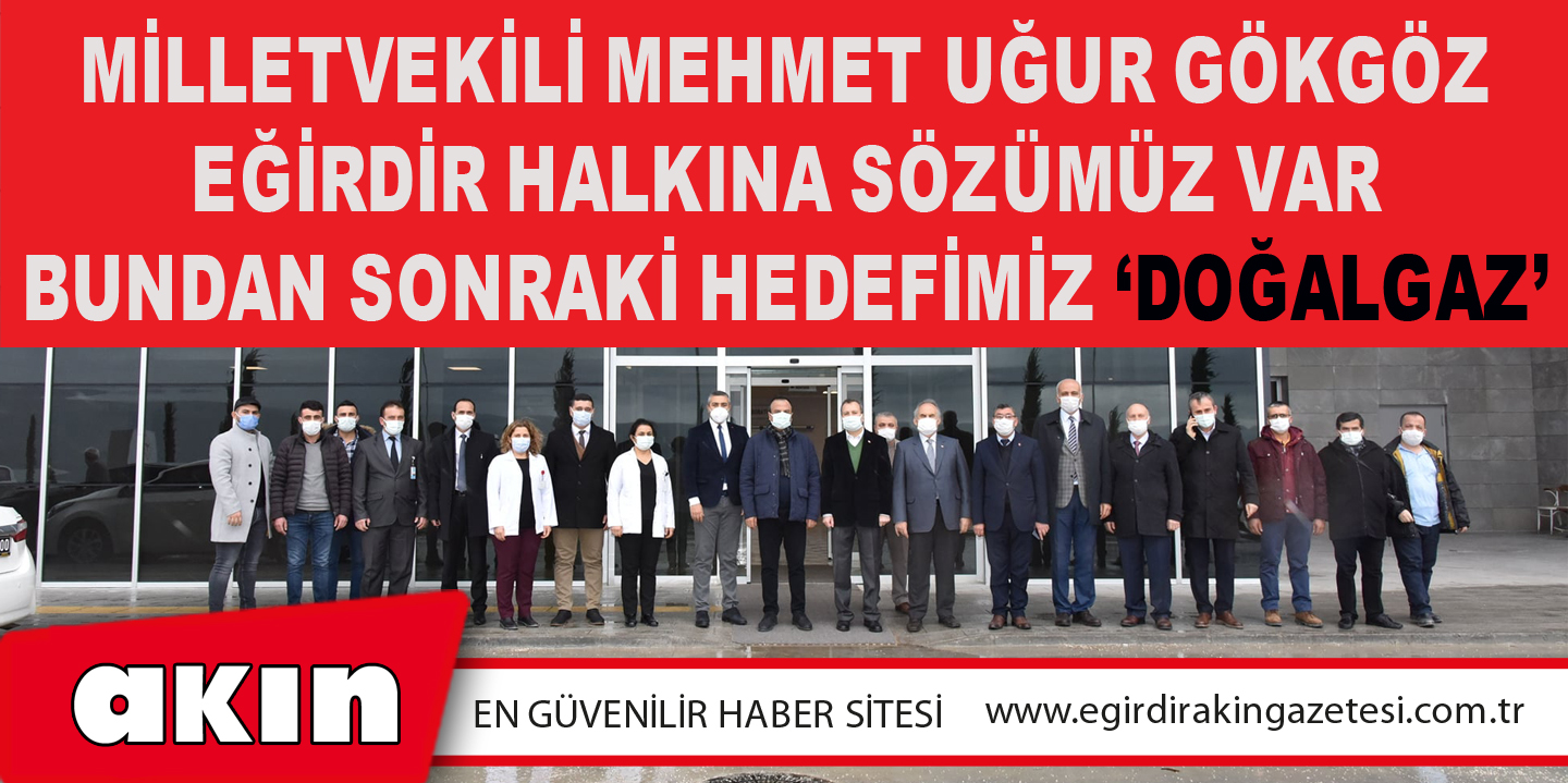 eğirdir haber,akın gazetesi,egirdir haberler,son dakika,Milletvekili Mehmet Uğur Gökgöz Eğirdir Halkına Sözümüz Var Bundan Sonraki Hedefimiz ‘Doğalgaz’