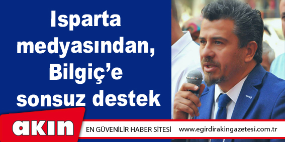 Isparta medyasından,  Bilgiç’e sonsuz destek