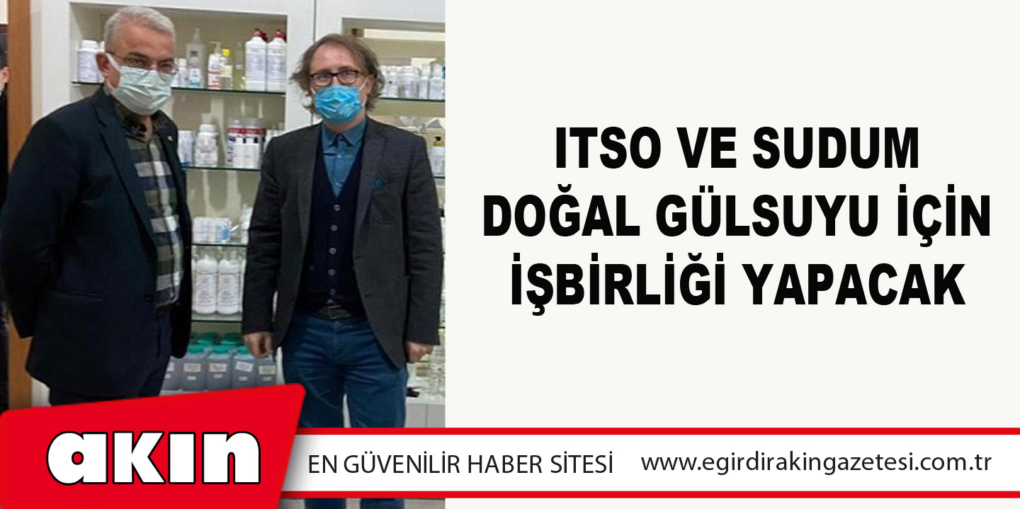 eğirdir haber,akın gazetesi,egirdir haberler,son dakika,ITSO VE SUDUM DOĞAL GÜLSUYU İÇİN İŞBİRLİĞİ YAPACAK