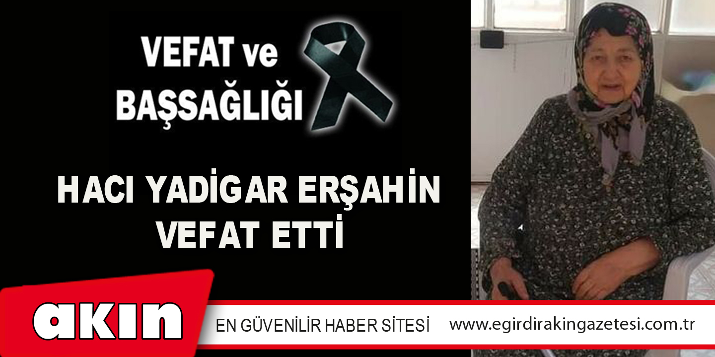 HACI YADİGAR ERŞAHİN VEFAT ETTİ