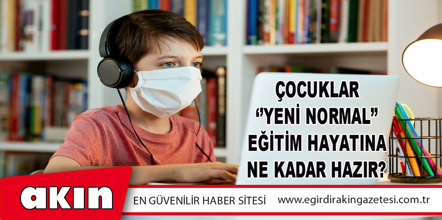 Çocuklar ‘’Yeni Normal’’ Eğitim Hayatına Ne Kadar Hazır?