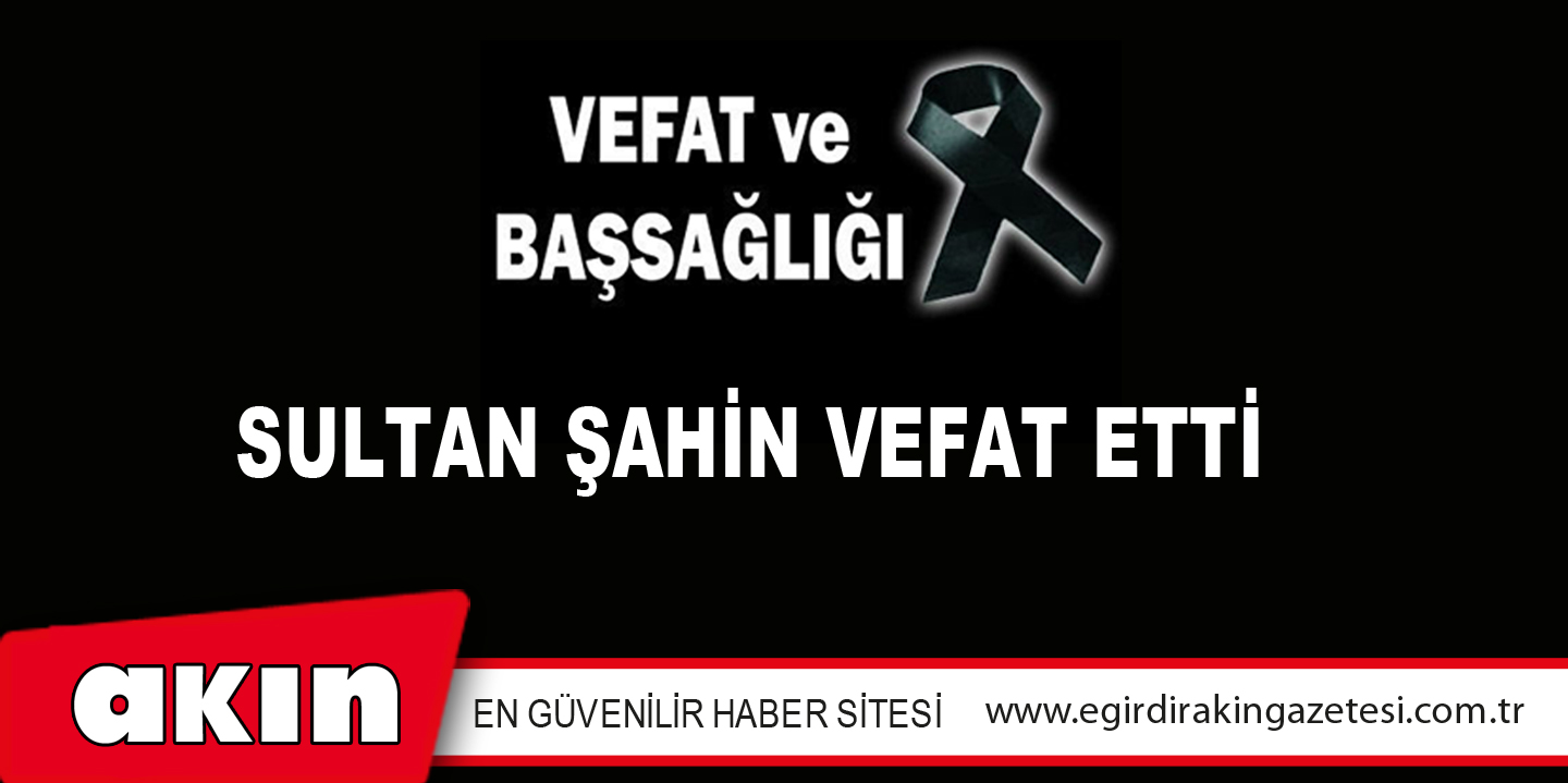 eğirdir haber,akın gazetesi,egirdir haberler,son dakika,SULTAN ŞAHİN VEFAT ETTİ