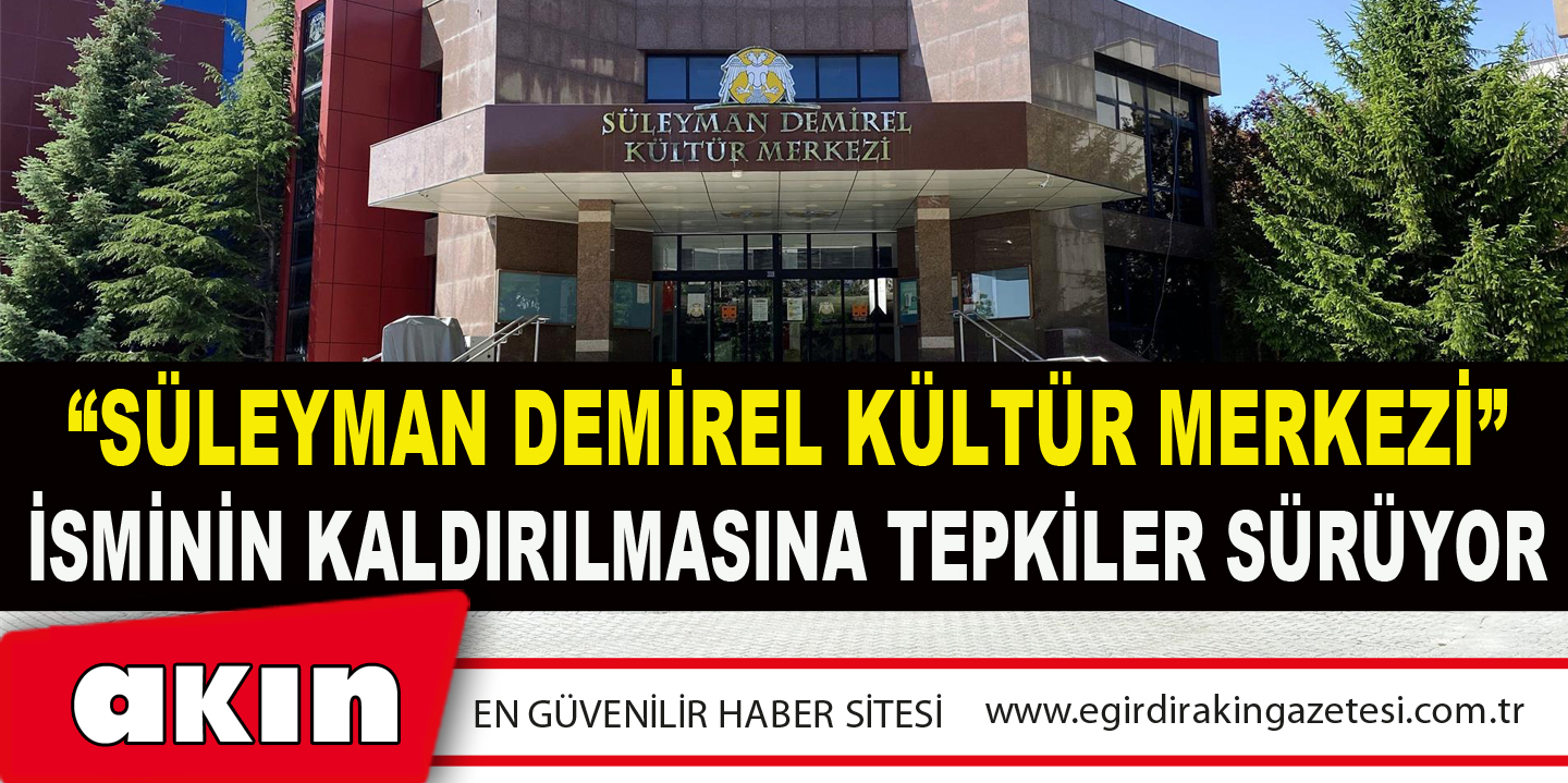 “SÜLEYMAN DEMİREL KÜLTÜR MERKEZİ” İSMİNİN KALDIRILMASINA TEPKİLER SÜRÜYOR