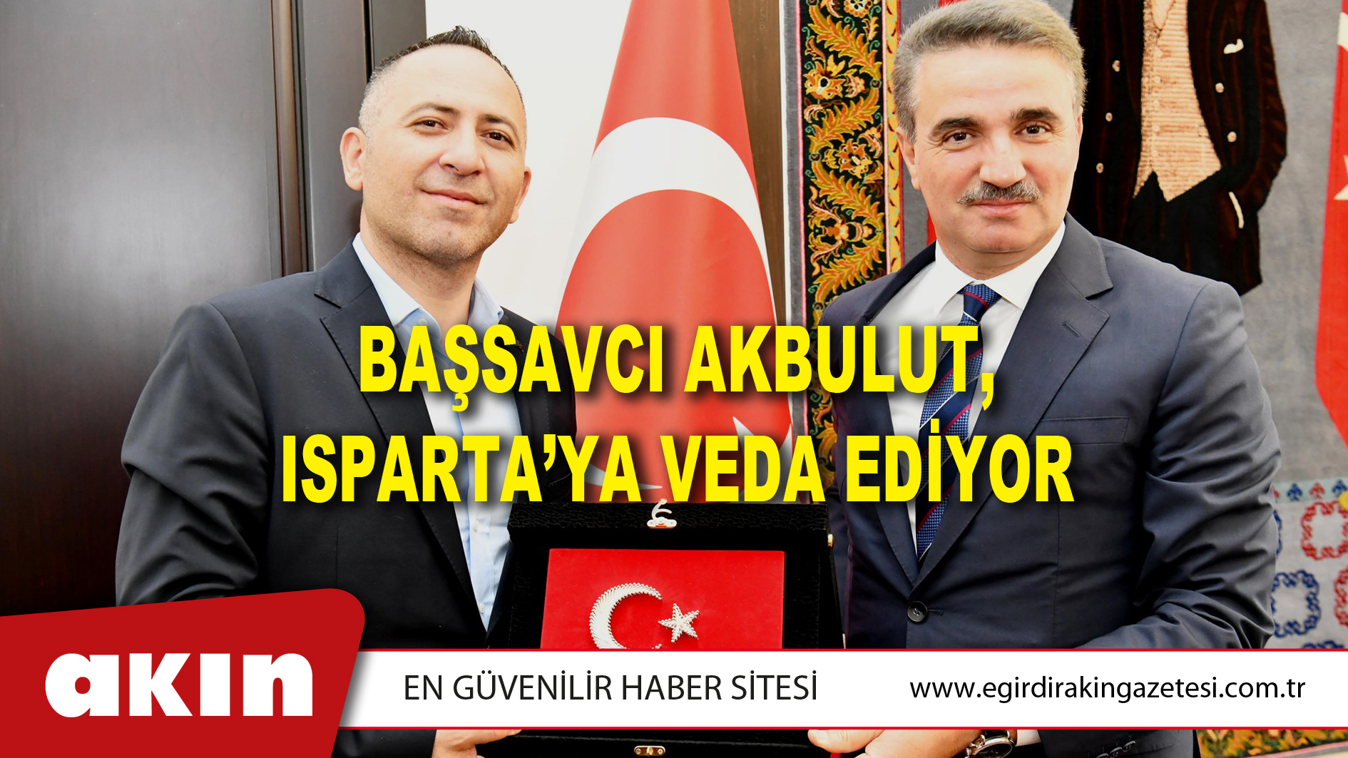 BAŞSAVCI AKBULUT, ISPARTA’YA VEDA EDİYOR