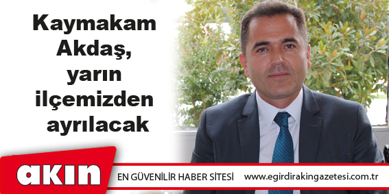 Kaymakam Akdaş, yarın ilçemizden ayrılacak
