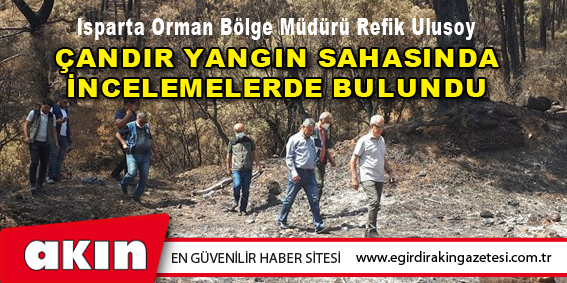 Isparta Orman Bölge Müdürü Refik Ulusoy  Çandır Yangın Sahasında İncelemelerde Bulundu