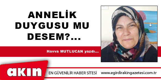 eğirdir haber,akın gazetesi,egirdir haberler,son dakika,ANNELİK DUYGUSU MU DESEM?...