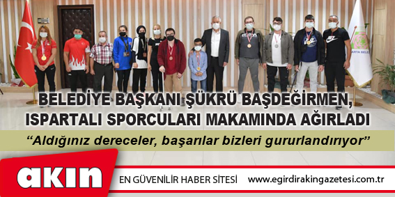 Belediye Başkanı Şükrü Başdeğirmen, Ispartalı Sporcuları Makamında Ağırladı
