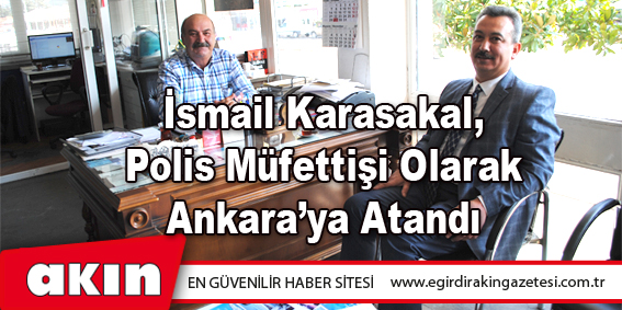 İsmail Karasakal, Polis Müfettişi Olarak Ankara’ya Atandı