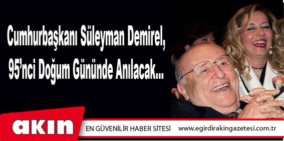 eğirdir haber,akın gazetesi,egirdir haberler,son dakika,Cumhurbaşkanı Süleyman Demirel, 95’nci Doğum Gününde Anılacak…
