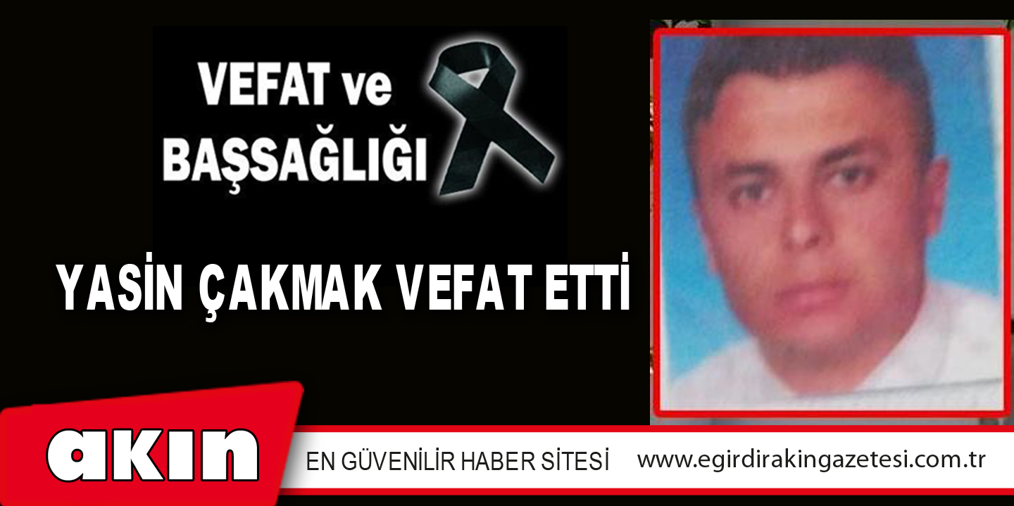 YASİN ÇAKMAK VEFAT ETTİ