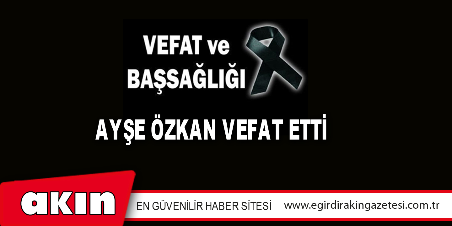 AYŞE ÖZKAN VEFAT ETTİ