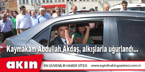 KAYMAKAM ABDULLAH AKDAŞ, ALKIŞLARLA UĞURLANDI...