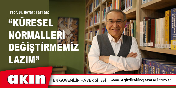 eğirdir haber,akın gazetesi,egirdir haberler,son dakika,Prof. Dr. Nevzat Tarhan:  “KÜRESEL NORMALLERİ DEĞİŞTİRMEMİZ LAZIM”