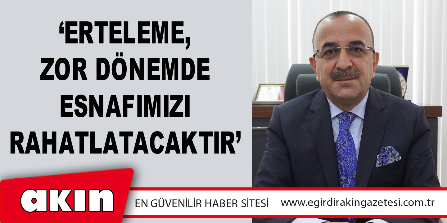‘Erteleme, Zor Dönemde Esnafımızı Rahatlatacaktır’