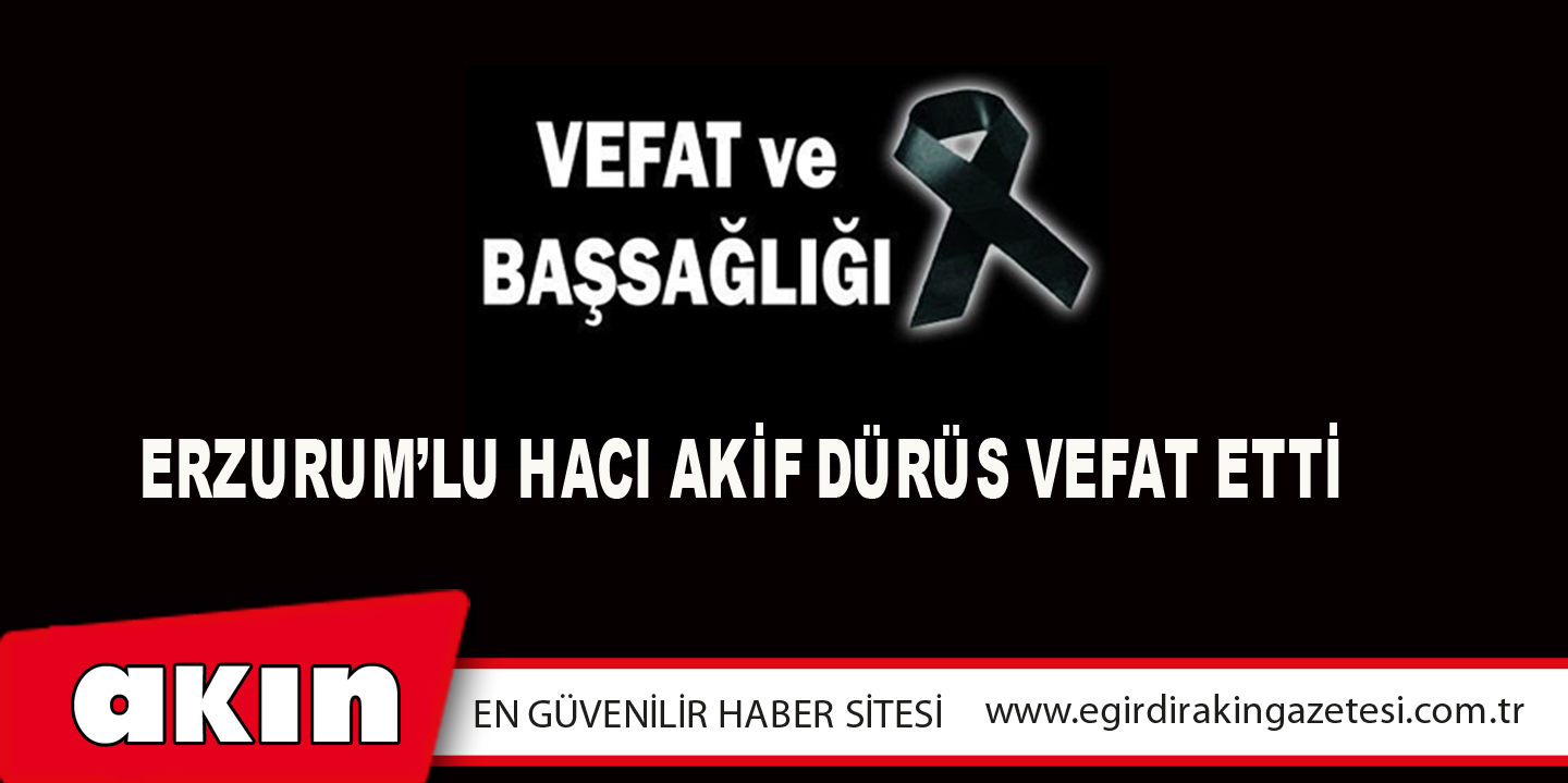 Erzurum’lu Hacı Akif Dürüs Vefat Etti