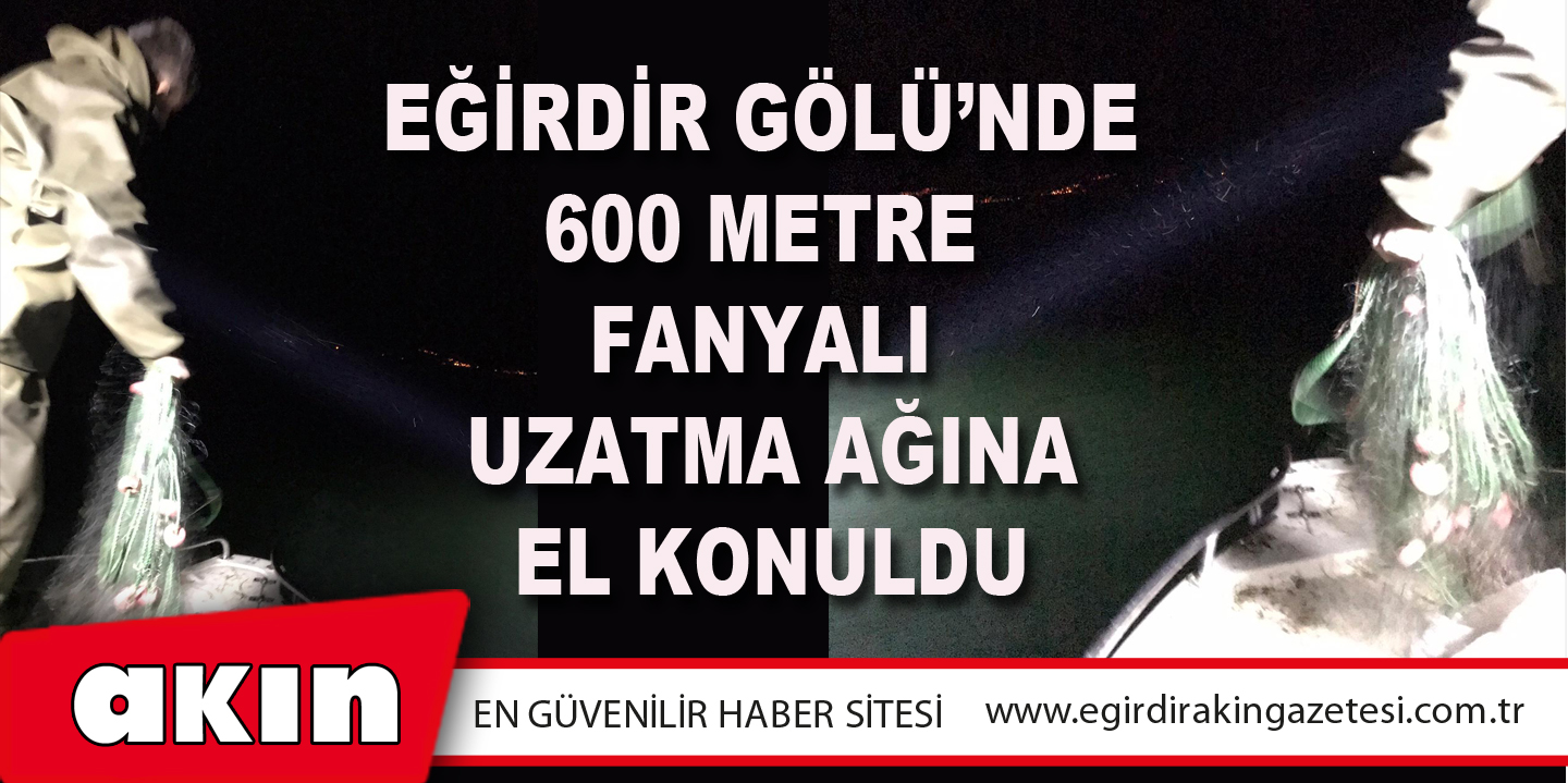Eğirdir Gölü’nde 600 Metre  Fanyalı Uzatma Ağına El Konuldu
