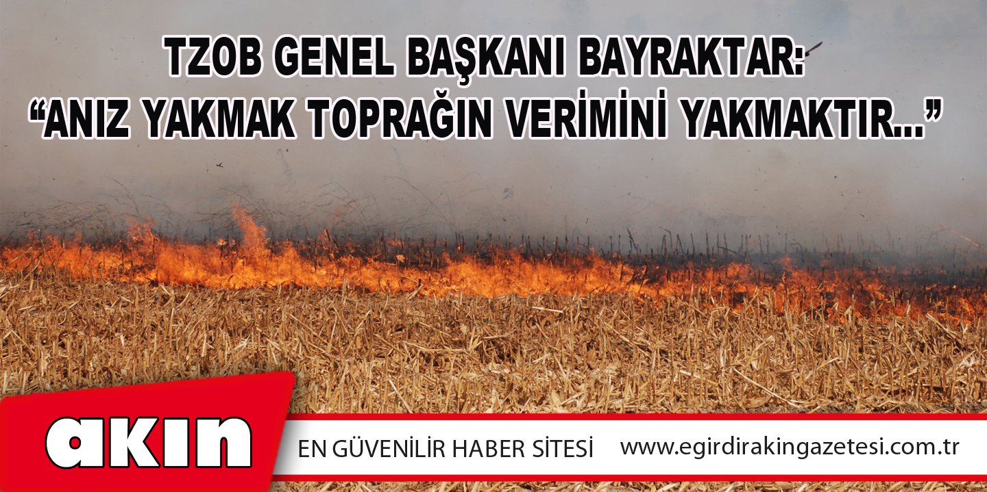 eğirdir haber,akın gazetesi,egirdir haberler,son dakika,TZOB GENEL BAŞKANI BAYRAKTAR: “ANIZ YAKMAK TOPRAĞIN VERİMİNİ YAKMAKTIR…”