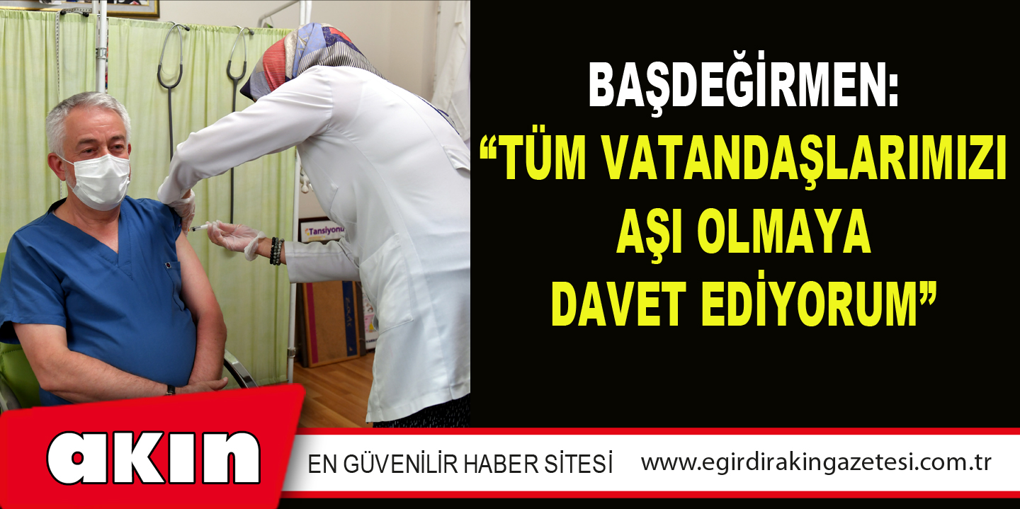 eğirdir haber,akın gazetesi,egirdir haberler,son dakika,Başdeğirmen: “Tüm vatandaşlarımızı aşı olmaya davet ediyorum”