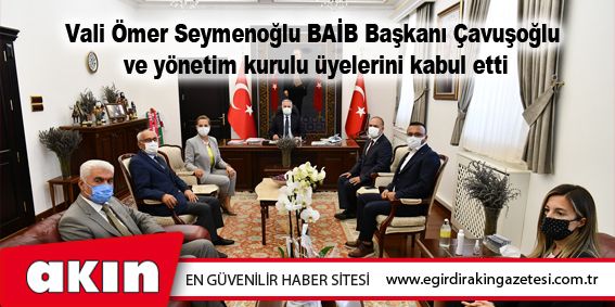 Vali Ömer Seymenoğlu, BAİB Başkanı Ümit Mirza Çavuşoğlu ve yönetim kurulu üyelerini kabul etti