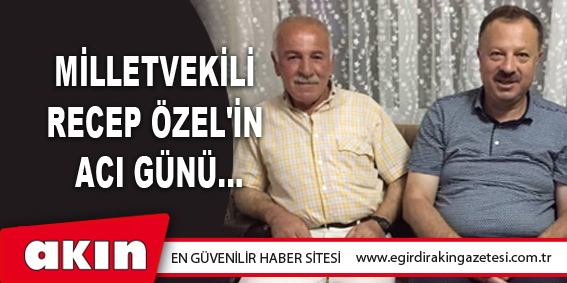 eğirdir haber,akın gazetesi,egirdir haberler,son dakika,Milletvekili Recep Özel'in Acı Günü...