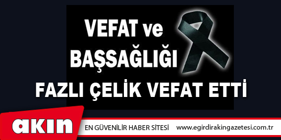 eğirdir haber,akın gazetesi,egirdir haberler,son dakika,Fazlı ÇELİK vefat etti