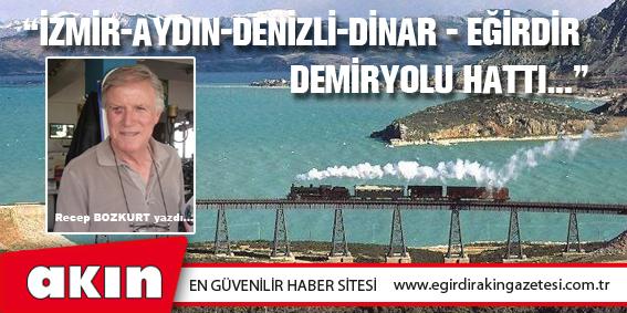 eğirdir haber,akın gazetesi,egirdir haberler,son dakika,“İZMİR-AYDIN-DENİZLİ-DİNAR - EĞİRDİR DEMİRYOLU HATTI...”(*)