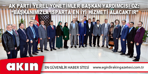 AK Parti Yerel Yönetimler Başkan Yardımcısı Öz: “Başkanımızla Isparta en iyi hizmeti alacaktır”