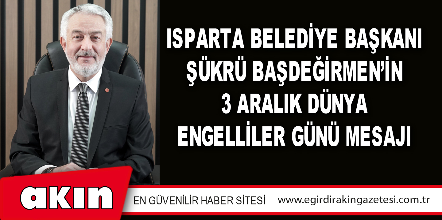 eğirdir haber,akın gazetesi,egirdir haberler,son dakika,Isparta Belediye Başkanı Şükrü Başdeğirmen’in 3 Aralık Dünya Engelliler Günü Mesajı