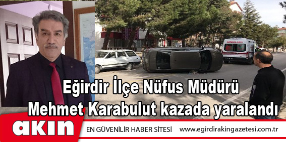 Eğirdir İlçe Nüfus Müdürü Mehmet Karabulut kazada yaralandı