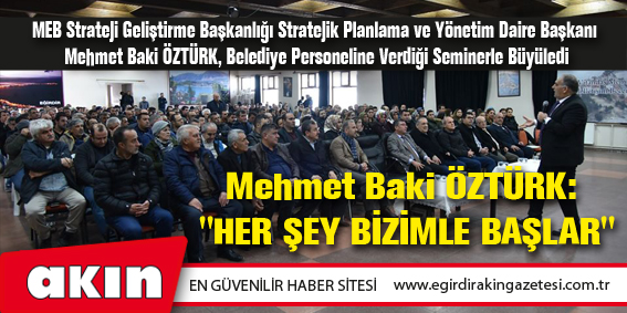 eğirdir haber,akın gazetesi,egirdir haberler,son dakika,Mehmet Baki ÖZTÜRK: "HER ŞEY BİZİMLE BAŞLAR"