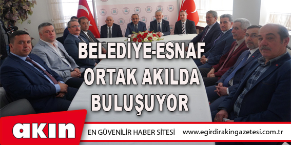 Belediye-Esnaf Ortak Akılda Buluşuyor