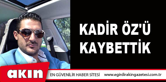 KADİR ÖZ'Ü KAYBETTİK