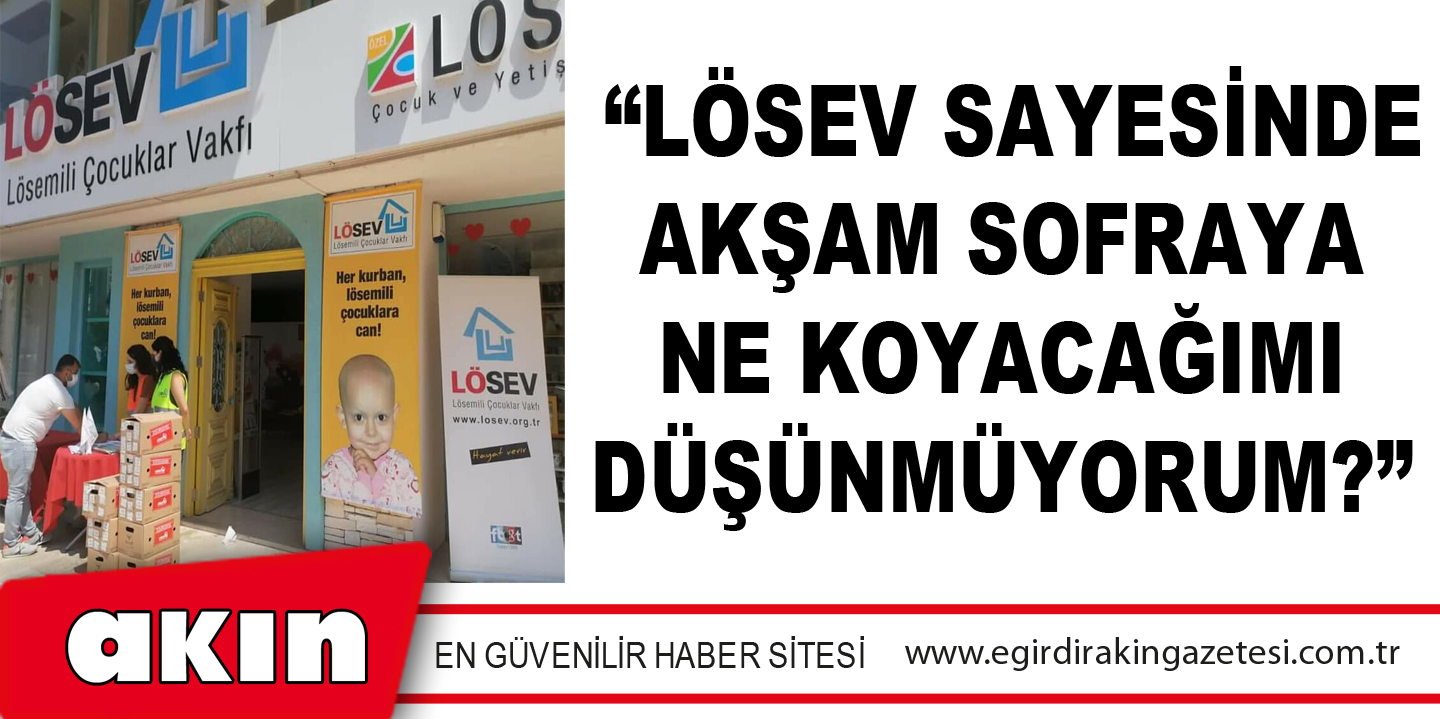  “LÖSEV Sayesinde Akşam Sofraya Ne Koyacağımı Düşünmüyorum?”