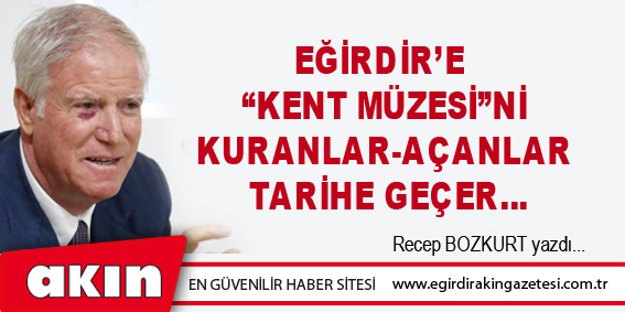 Eğirdir’e  “Kent Müzesi”ni Kuranlar-Açanlar Tarihe Geçer…