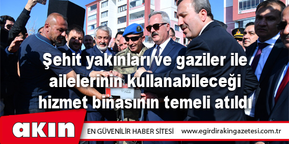 Şehit yakınları ve gaziler ile ailelerinin kullanabileceği hizmet binasının temeli atıldı