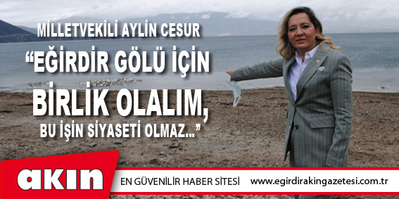 Milletvekili Aylin Cesur “Eğirdir Gölü İçin Birlik Olalım, Bu İşin Siyaseti Olmaz…”
