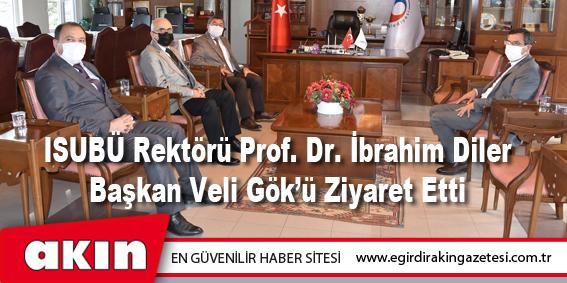 eğirdir haber,akın gazetesi,egirdir haberler,son dakika,ISUBÜ Rektörü Prof. Dr. İbrahim Diler, Başkan Veli Gök’ü Ziyaret Etti                                     